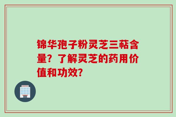 锦华孢子粉灵芝三萜含量？了解灵芝的药用价值和功效？