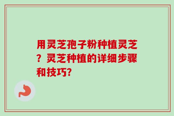 用灵芝孢子粉种植灵芝？灵芝种植的详细步骤和技巧？