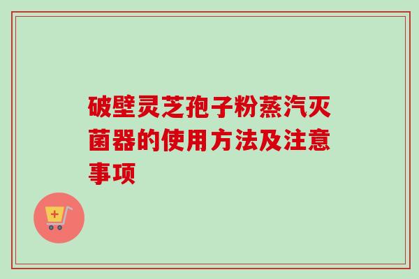 破壁灵芝孢子粉蒸汽灭菌器的使用方法及注意事项
