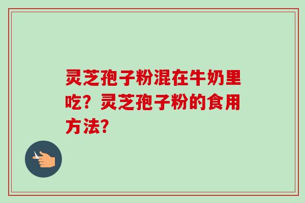 灵芝孢子粉混在牛奶里吃？灵芝孢子粉的食用方法？