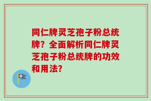 同仁牌灵芝孢子粉总统牌？全面解析同仁牌灵芝孢子粉总统牌的功效和用法？