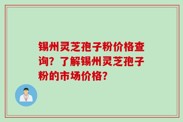 锡州灵芝孢子粉价格查询？了解锡州灵芝孢子粉的市场价格？