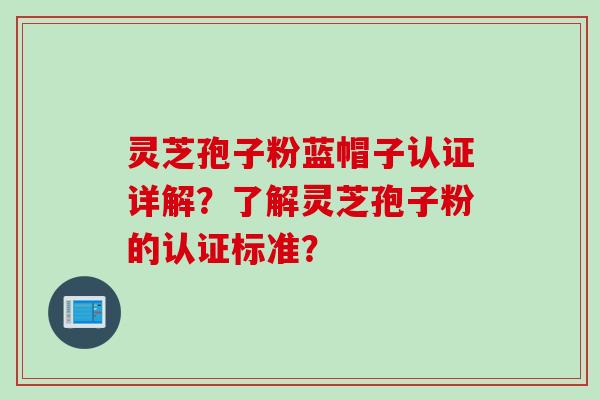 灵芝孢子粉蓝帽子认证详解？了解灵芝孢子粉的认证标准？