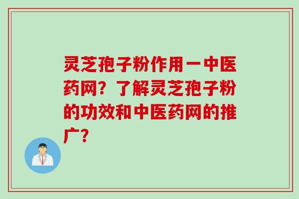 灵芝孢子粉作用一中医药网？了解灵芝孢子粉的功效和中医药网的推广？