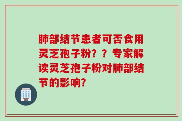 部结节患者可否食用灵芝孢子粉？？专家解读灵芝孢子粉对部结节的影响？
