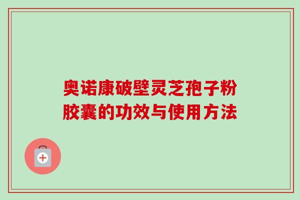 奥诺康破壁灵芝孢子粉胶囊的功效与使用方法