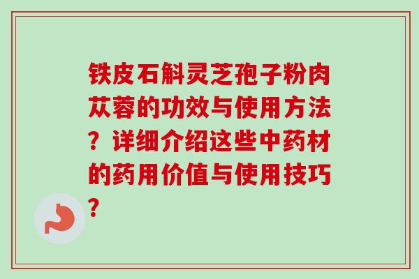 铁皮石斛灵芝孢子粉肉苁蓉的功效与使用方法？详细介绍这些材的药用价值与使用技巧？