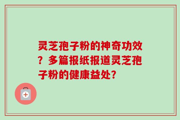 灵芝孢子粉的神奇功效？多篇报纸报道灵芝孢子粉的健康益处？