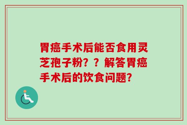 胃手术后能否食用灵芝孢子粉？？解答胃手术后的饮食问题？