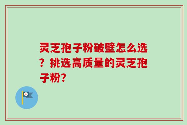 灵芝孢子粉破壁怎么选？挑选高质量的灵芝孢子粉？
