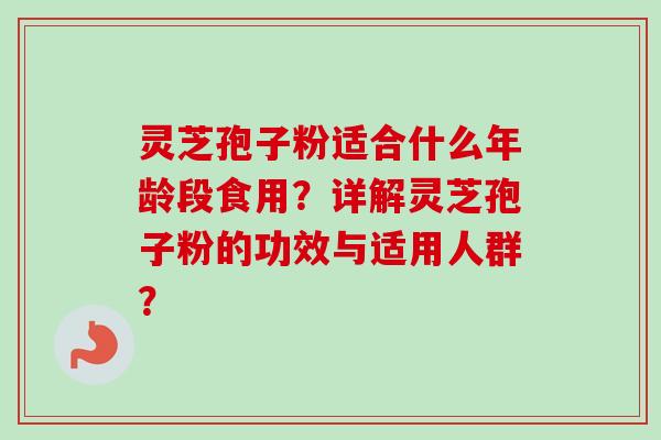 灵芝孢子粉适合什么年龄段食用？详解灵芝孢子粉的功效与适用人群？