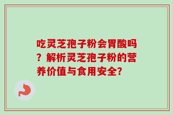 吃灵芝孢子粉会胃酸吗？解析灵芝孢子粉的营养价值与食用安全？