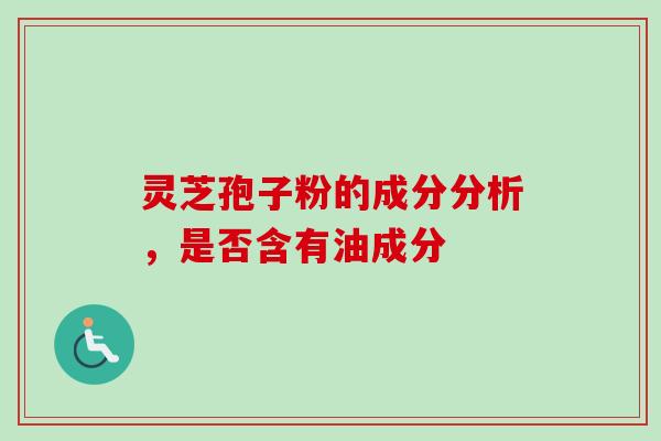 灵芝孢子粉的成分分析，是否含有油成分