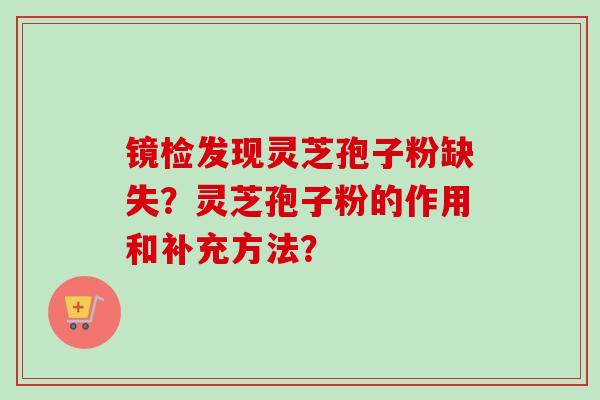 镜检发现灵芝孢子粉缺失？灵芝孢子粉的作用和补充方法？