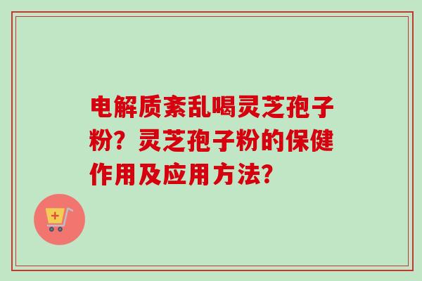 电解质紊乱喝灵芝孢子粉？灵芝孢子粉的保健作用及应用方法？