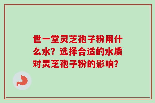 世一堂灵芝孢子粉用什么水？选择合适的水质对灵芝孢子粉的影响？