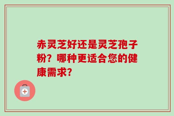 赤灵芝好还是灵芝孢子粉？哪种更适合您的健康需求？