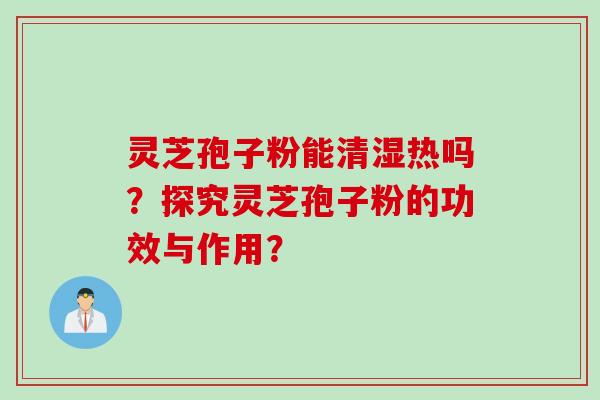 灵芝孢子粉能清湿热吗？探究灵芝孢子粉的功效与作用？