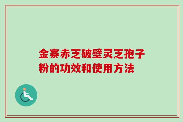 金寨赤芝破壁灵芝孢子粉的功效和使用方法