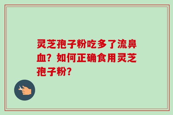 灵芝孢子粉吃多了流鼻血？如何正确食用灵芝孢子粉？