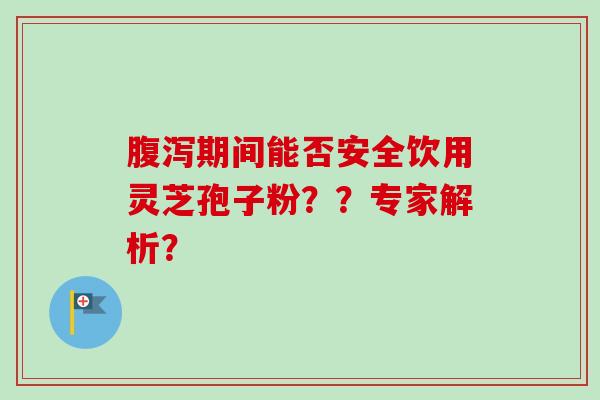 期间能否安全饮用灵芝孢子粉？？专家解析？