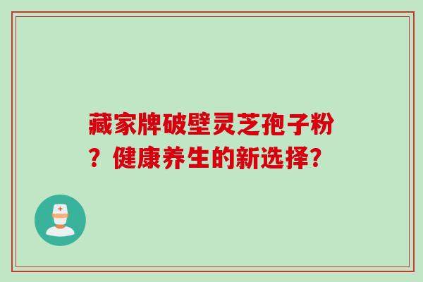 藏家牌破壁灵芝孢子粉？健康养生的新选择？