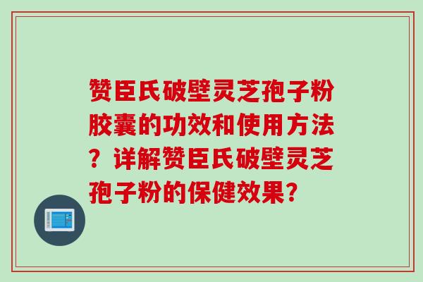 赞臣氏破壁灵芝孢子粉胶囊的功效和使用方法？详解赞臣氏破壁灵芝孢子粉的保健效果？