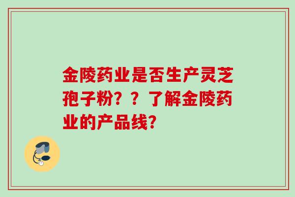 金陵药业是否生产灵芝孢子粉？？了解金陵药业的产品线？