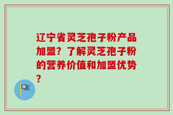 辽宁省灵芝孢子粉产品加盟?了解灵芝孢子粉的营养价值和加盟优势?