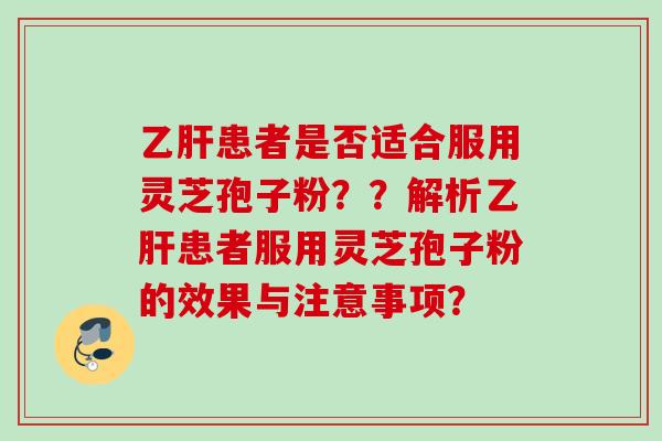 乙肝患者是否适合服用灵芝孢子粉？？解析乙肝患者服用灵芝孢子粉的效果与注意事项？