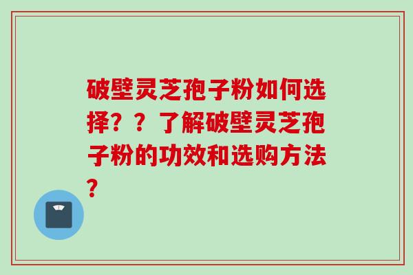 破壁灵芝孢子粉如何选择？？了解破壁灵芝孢子粉的功效和选购方法？