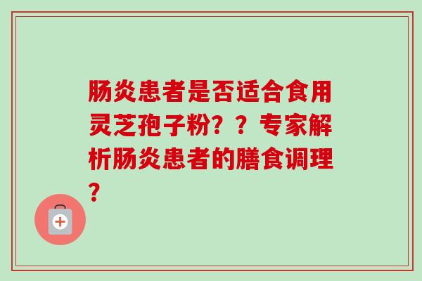 肠炎患者是否适合食用灵芝孢子粉？？专家解析肠炎患者的膳食调理？