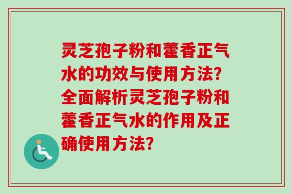 灵芝孢子粉和藿香正气水的功效与使用方法？全面解析灵芝孢子粉和藿香正气水的作用及正确使用方法？