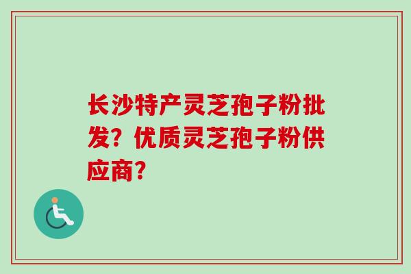 长沙特产灵芝孢子粉批发？优质灵芝孢子粉供应商？
