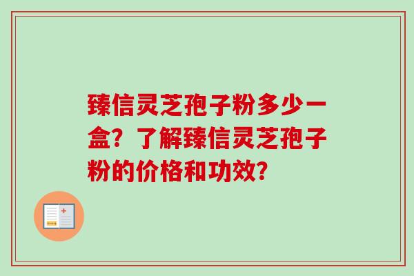 臻信灵芝孢子粉多少一盒？了解臻信灵芝孢子粉的价格和功效？