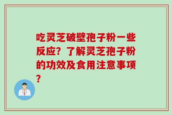吃灵芝破壁孢子粉一些反应？了解灵芝孢子粉的功效及食用注意事项？