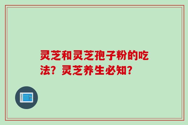 灵芝和灵芝孢子粉的吃法？灵芝养生必知？