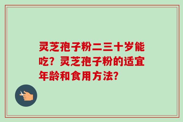 灵芝孢子粉二三十岁能吃？灵芝孢子粉的适宜年龄和食用方法？