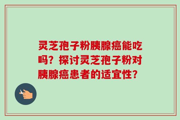 灵芝孢子粉胰腺癌能吃吗？探讨灵芝孢子粉对胰腺癌患者的适宜性？