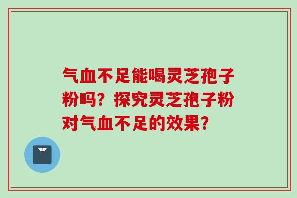 气血不足能喝灵芝孢子粉吗？探究灵芝孢子粉对气血不足的效果？
