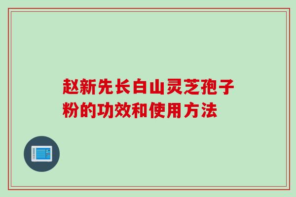 赵新先长白山灵芝孢子粉的功效和使用方法