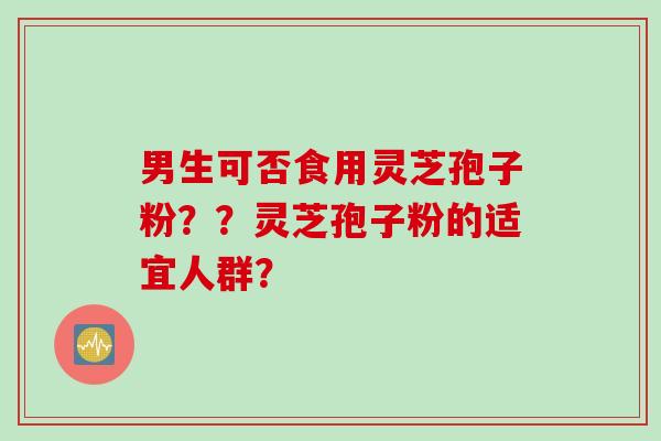 男生可否食用灵芝孢子粉？？灵芝孢子粉的适宜人群？