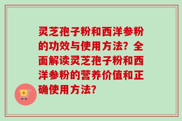 灵芝孢子粉和西洋参粉的功效与使用方法？全面解读灵芝孢子粉和西洋参粉的营养价值和正确使用方法？