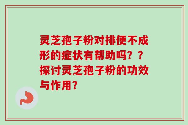 灵芝孢子粉对排便不成形的症状有帮助吗??探讨灵芝孢子粉的功效与作用?