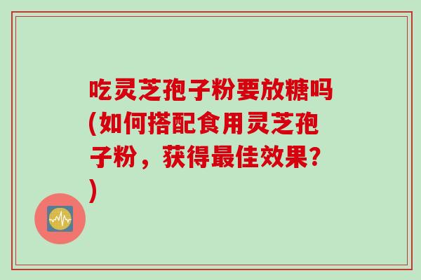 吃灵芝孢子粉要放糖吗(如何搭配食用灵芝孢子粉,获得最佳效果?)