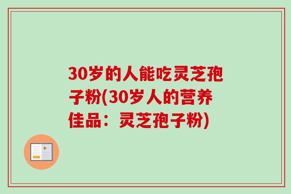 30岁的人能吃灵芝孢子粉(30岁人的营养佳品：灵芝孢子粉)