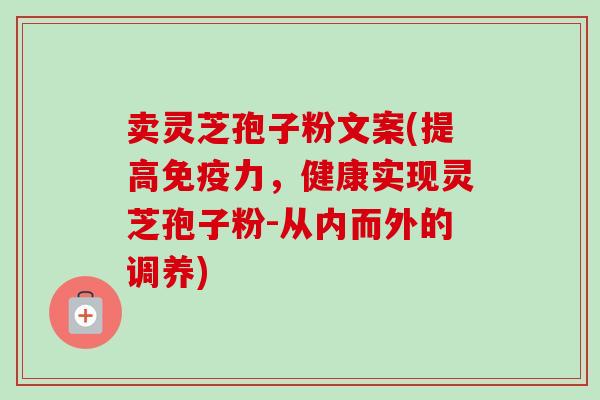 卖灵芝孢子粉文案(提高免疫力，健康实现灵芝孢子粉-从内而外的调养)