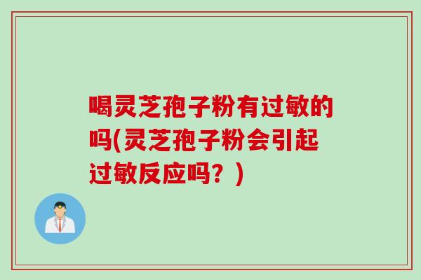 喝灵芝孢子粉有的吗(灵芝孢子粉会引起反应吗？)