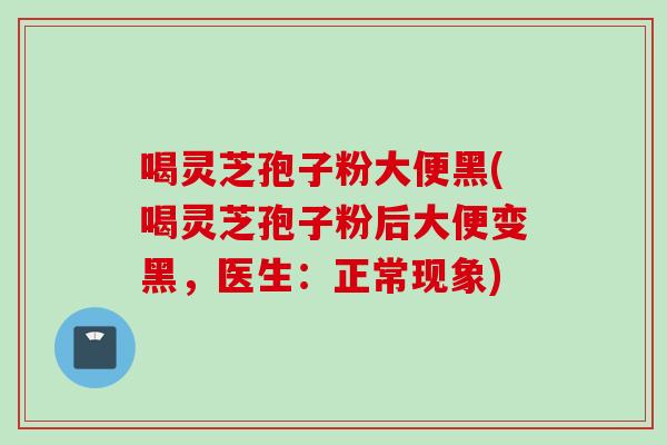 喝灵芝孢子粉大便黑(喝灵芝孢子粉后大便变黑，医生：正常现象)