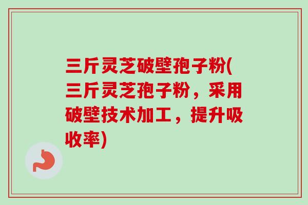 三斤灵芝破壁孢子粉(三斤灵芝孢子粉，采用破壁技术加工，提升吸收率)